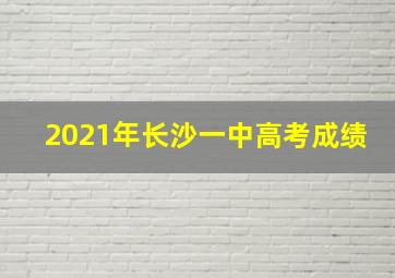 2021年长沙一中高考成绩