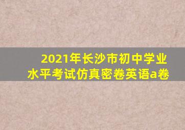 2021年长沙市初中学业水平考试仿真密卷英语a卷