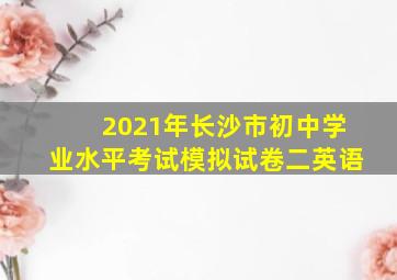 2021年长沙市初中学业水平考试模拟试卷二英语