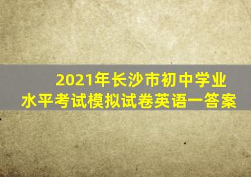 2021年长沙市初中学业水平考试模拟试卷英语一答案