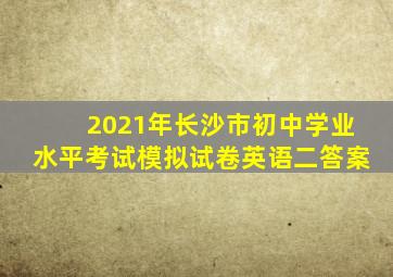 2021年长沙市初中学业水平考试模拟试卷英语二答案