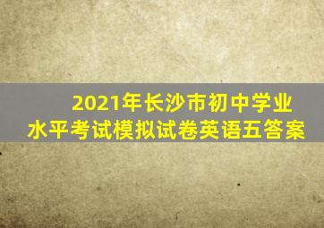 2021年长沙市初中学业水平考试模拟试卷英语五答案