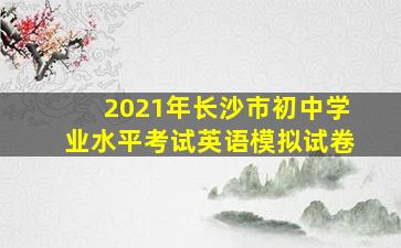 2021年长沙市初中学业水平考试英语模拟试卷