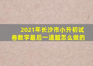 2021年长沙市小升初试卷数学最后一道题怎么做的