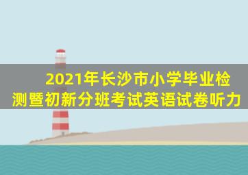 2021年长沙市小学毕业检测暨初新分班考试英语试卷听力