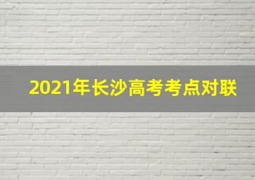 2021年长沙高考考点对联