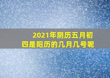 2021年阴历五月初四是阳历的几月几号呢