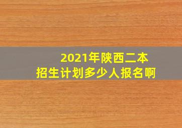 2021年陕西二本招生计划多少人报名啊