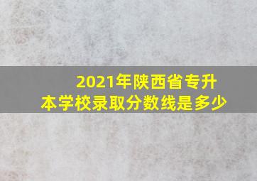 2021年陕西省专升本学校录取分数线是多少