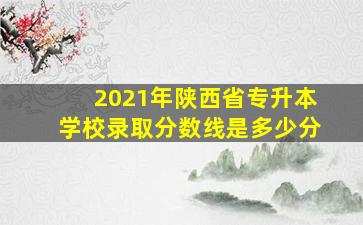 2021年陕西省专升本学校录取分数线是多少分