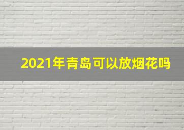 2021年青岛可以放烟花吗