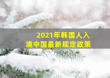 2021年韩国人入境中国最新规定政策