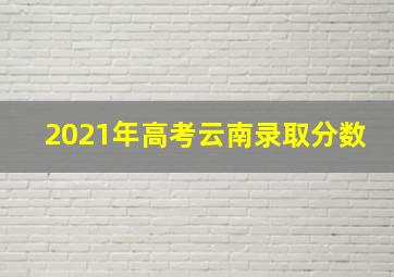 2021年高考云南录取分数