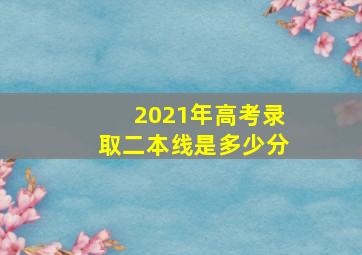 2021年高考录取二本线是多少分