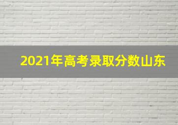 2021年高考录取分数山东