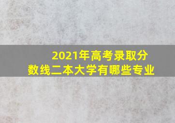 2021年高考录取分数线二本大学有哪些专业