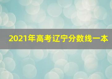 2021年高考辽宁分数线一本