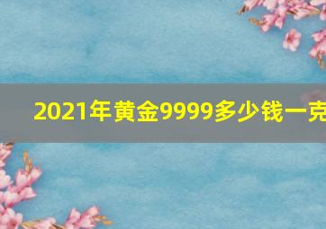 2021年黄金9999多少钱一克