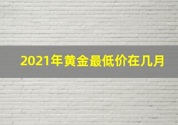 2021年黄金最低价在几月