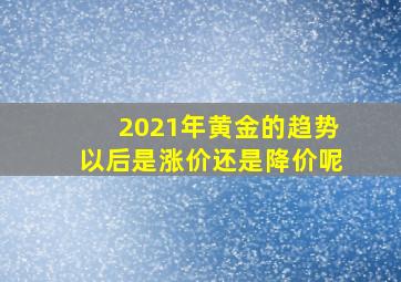 2021年黄金的趋势以后是涨价还是降价呢