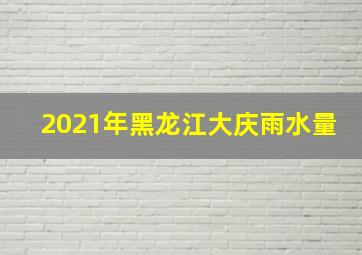 2021年黑龙江大庆雨水量