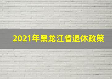 2021年黑龙江省退休政策