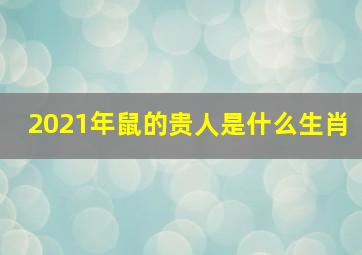 2021年鼠的贵人是什么生肖