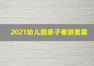 2021幼儿园亲子春游美篇