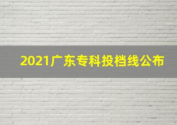 2021广东专科投档线公布