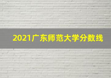 2021广东师范大学分数线