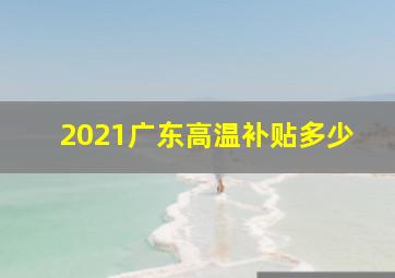 2021广东高温补贴多少