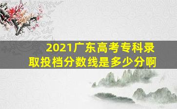 2021广东高考专科录取投档分数线是多少分啊