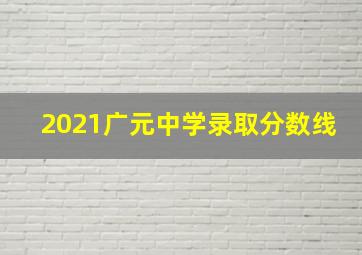 2021广元中学录取分数线