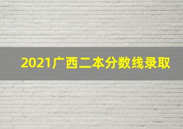 2021广西二本分数线录取