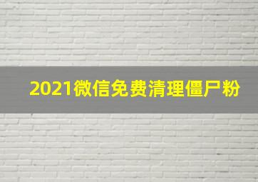 2021微信免费清理僵尸粉