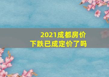 2021成都房价下跌已成定价了吗