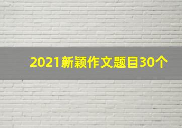 2021新颖作文题目30个