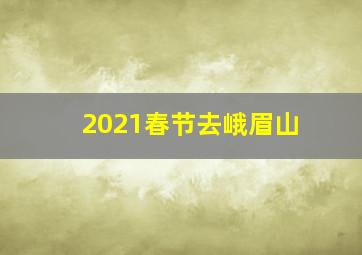 2021春节去峨眉山