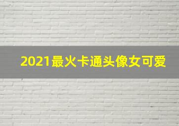 2021最火卡通头像女可爱