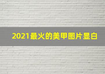 2021最火的美甲图片显白