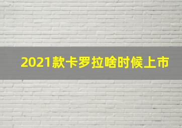 2021款卡罗拉啥时候上市