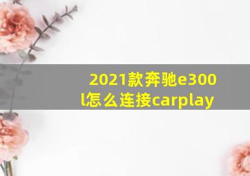 2021款奔驰e300l怎么连接carplay