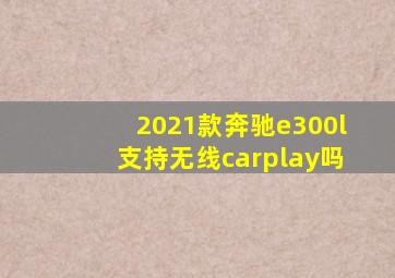 2021款奔驰e300l支持无线carplay吗