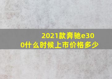 2021款奔驰e300什么时候上市价格多少