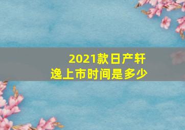 2021款日产轩逸上市时间是多少