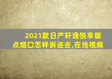 2021款日产轩逸悦享版点烟口怎样拆进去,在线视频