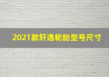 2021款轩逸轮胎型号尺寸