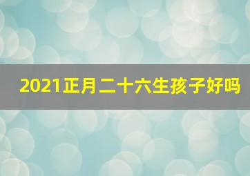 2021正月二十六生孩子好吗