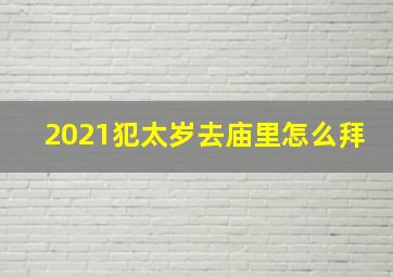 2021犯太岁去庙里怎么拜