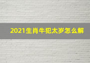 2021生肖牛犯太岁怎么解